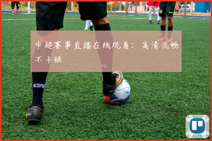 中超赛事直播在线观看：高清流畅不卡顿