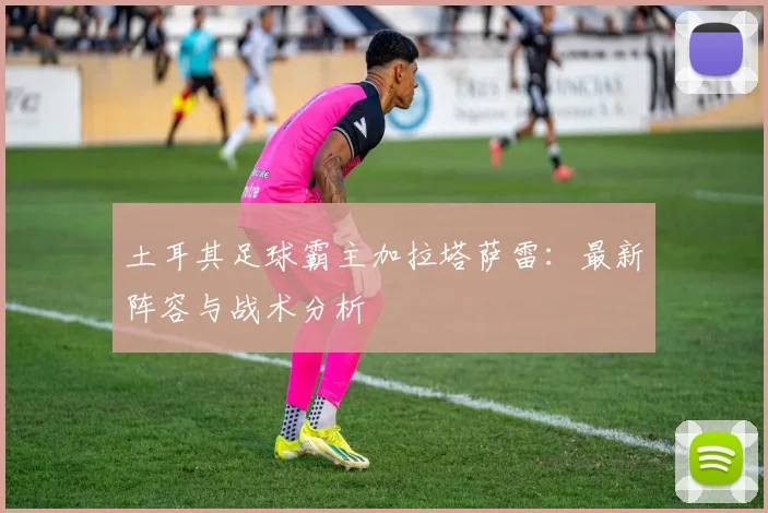 土耳其足球霸主加拉塔萨雷：最新阵容与战术分析