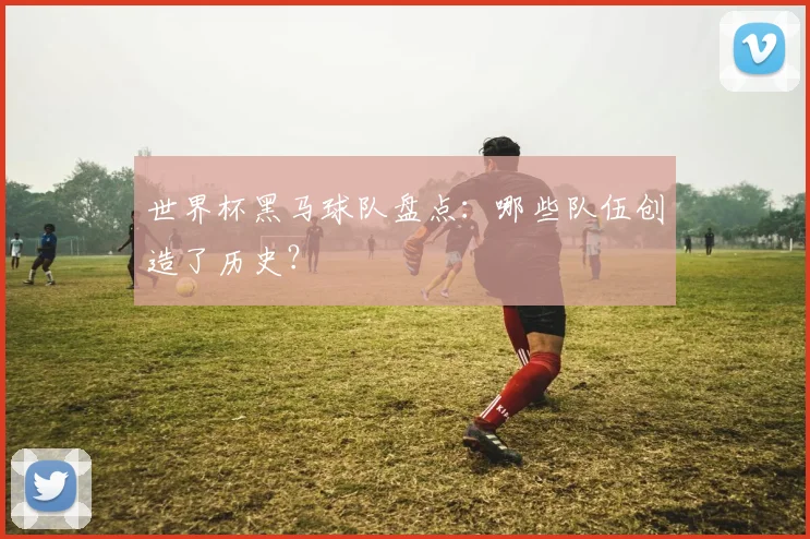 世界杯黑马球队盘点:哪些队伍创造了历史?