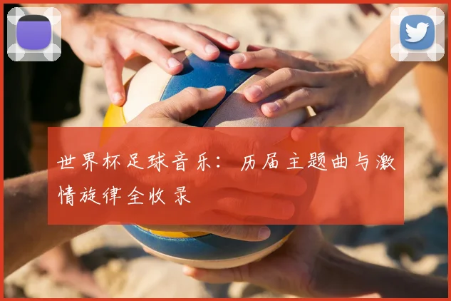 世界杯足球音乐：历届主题曲与激情旋律全收录