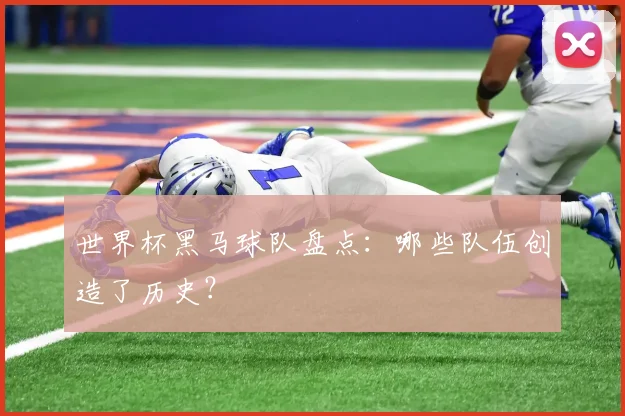 世界杯黑马球队盘点：哪些队伍创造了历史？