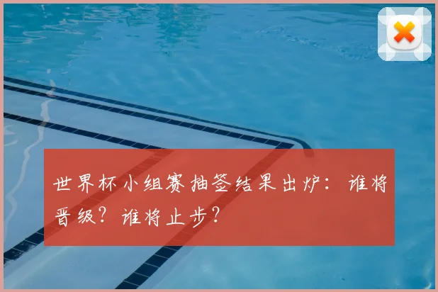 世界杯小组赛抽签结果出炉:谁将晋级?谁将止步?