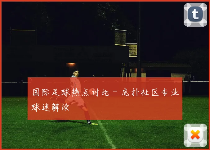 国际足球热点讨论 - 虎扑社区专业球迷解读