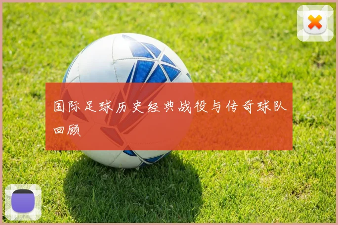 国际足球历史经典战役与传奇球队回顾