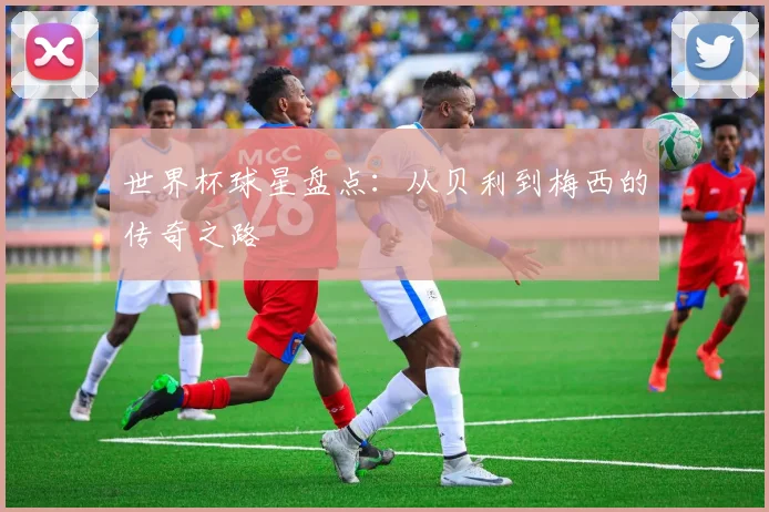 世界杯球星盘点:从贝利到梅西的传奇之路