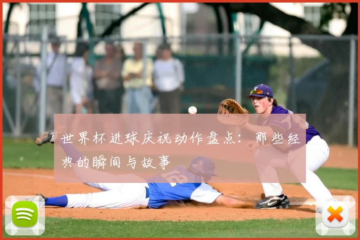 世界杯进球庆祝动作盘点:那些经典的瞬间与故事