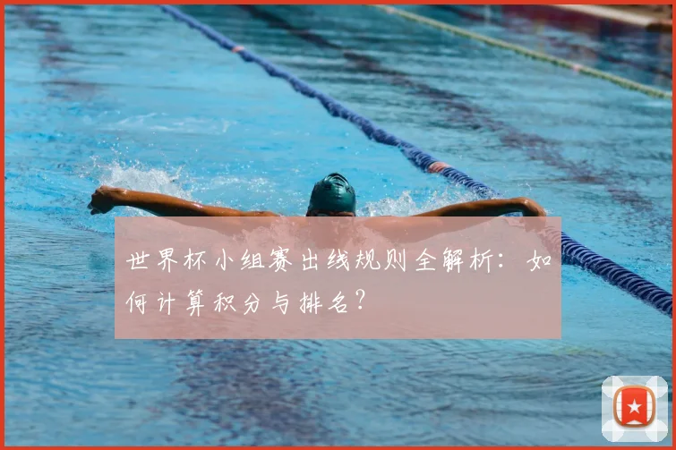 世界杯小组赛出线规则全解析:如何计算积分与排名?