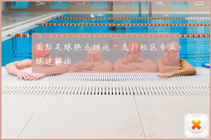 国际足球热点讨论 - 虎扑社区专业球迷解读