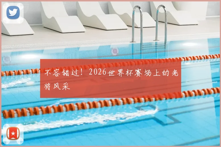不容错过！2026世界杯赛场上的老将风采