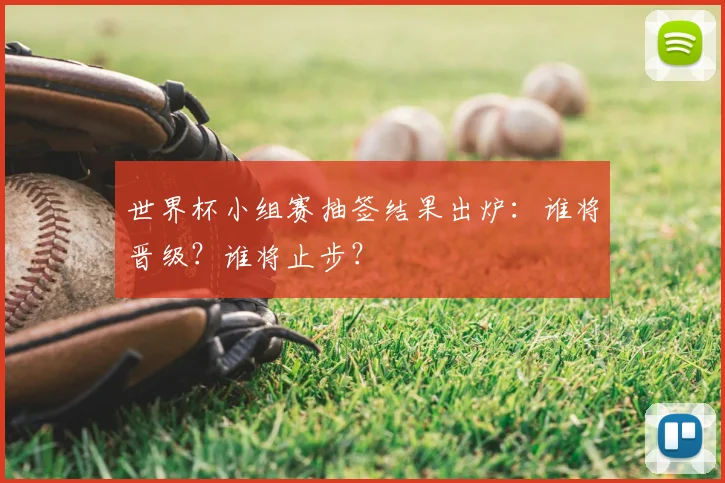 世界杯小组赛抽签结果出炉:谁将晋级?谁将止步?