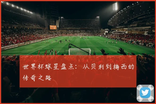 世界杯球星盘点：从贝利到梅西的传奇之路