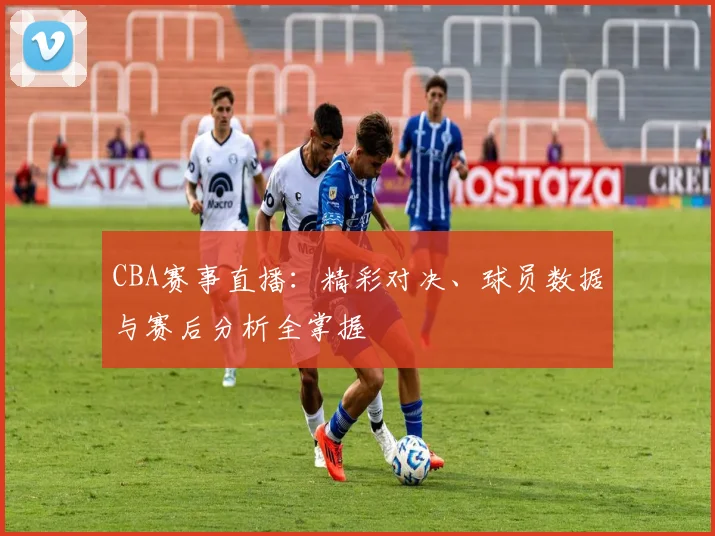 CBA赛事直播:精彩对决、球员数据与赛后分析全掌握
