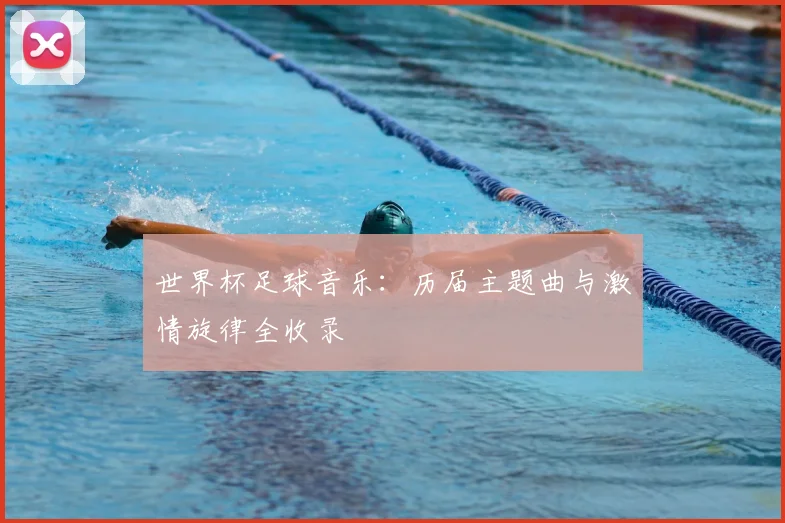 世界杯足球音乐:历届主题曲与激情旋律全收录