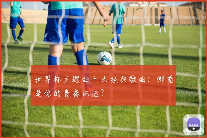 世界杯主题曲十大经典歌曲:哪首是你的青春记忆?