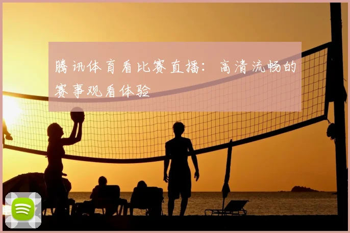 腾讯体育看比赛直播:高清流畅的赛事观看体验