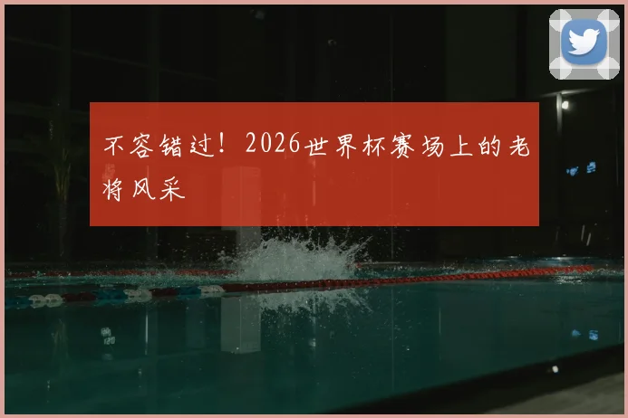 不容错过!2026世界杯赛场上的老将风采