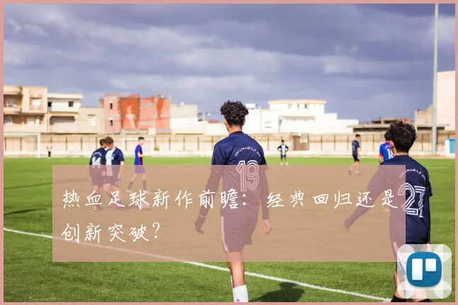 热血足球新作前瞻:经典回归还是创新突破?