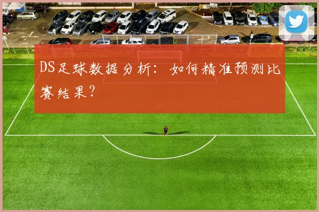 DS足球数据分析:如何精准预测比赛结果?