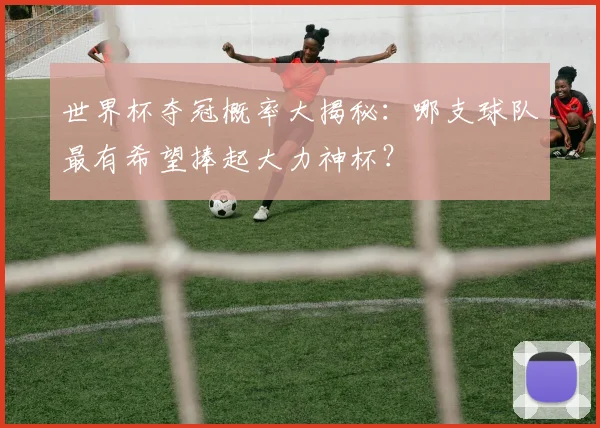 世界杯夺冠概率大揭秘：哪支球队最有希望捧起大力神杯？