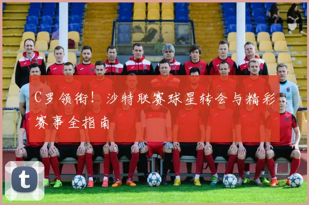C罗领衔!沙特联赛球星转会与精彩赛事全指南